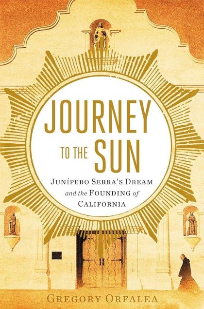 Journey to the Sun: Junipero Serra's Dream and the Founding of California — Gregory Orfalea