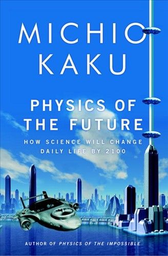 Physics of the Future: How Science Will Shape Human Destiny and Our Daily Lives by the Year 2100 — Michio Kaku