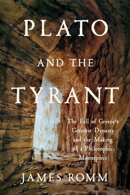 Plato and the Tyrant: The Fall of Greece's Greatest Dynasty and the Making of a Philosophic Masterpiece — James Romm