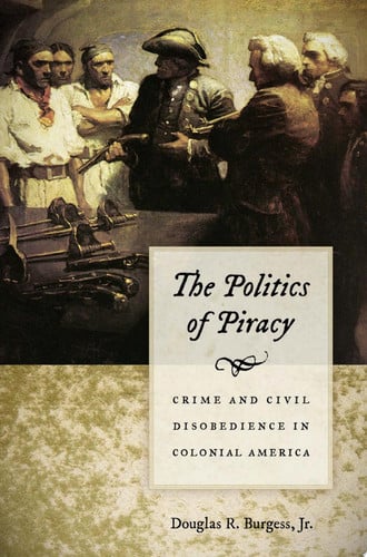 The Politics of Piracy: Crime and Civil Disobedience in Colonial America — Douglas R. Burgess Jr.