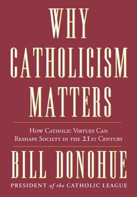 Why Catholicism Matters: How Catholic Virtues Can Reshape Society in the 21st Century — Dr. William Donohue