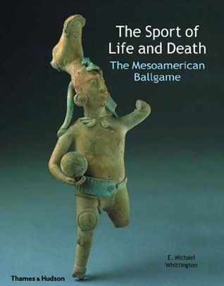 The Sport of Life and Death: The Mesoamerican Ballgame — E. Michael Whittington