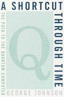 Shortcut Through Time, A : The Path to the Quantum Computer — George Johnson