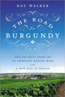 The Road to Burgundy: The Unlikely Story of an American Making Wine and a New Life in France — Ray Walker