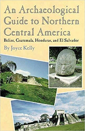 An Archaeological Guide to Northern Central America: Belize, Guatemala, Honduras, and El Salvador — Joyce Kelly