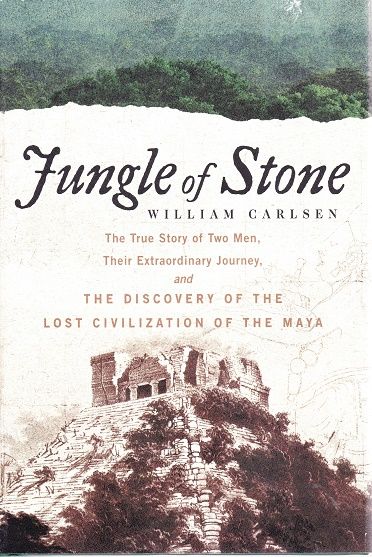 Jungle of Stone: The True Story of Two Men, Their Extraordinary Journey, and the Discovery of the Lost Civilization of the Maya — William Carlsen