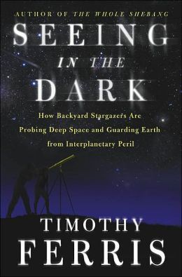 Seeing in the Dark : How Backyard Stargazers Are Probing Deep Space and Guarding Earth from Interplanetary Peril — Timothy Ferris