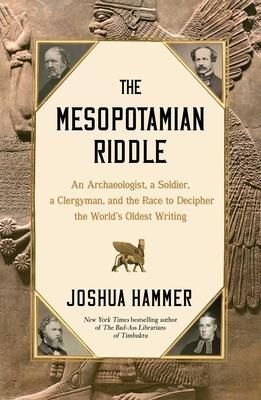 The Mesopotamian Riddle: An Archaeologist, a Soldier, a Clergyman and the Race to Decipher the World's Oldest Writing — Joshua Hammer