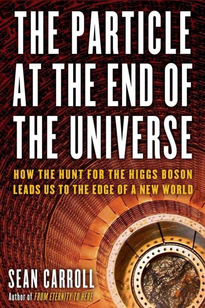 The Particle at the End of the Universe: How the Hunt for the Higgs Boson Leads Us to the Edge of a New World — Sean Carroll