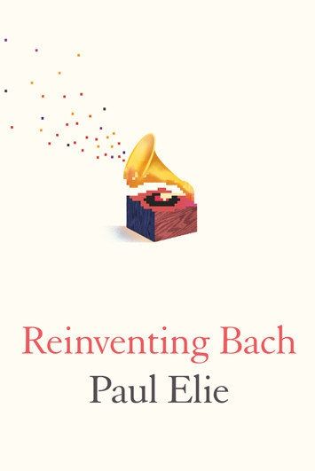 Reinventing Bach — Paul Elie