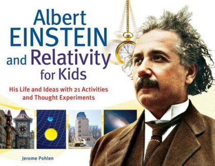 Albert Einstein and Relativity for Kids: His Life and Ideas with 21 Activities and Thought Experiments (For Kids series) — Jerome Pohlen