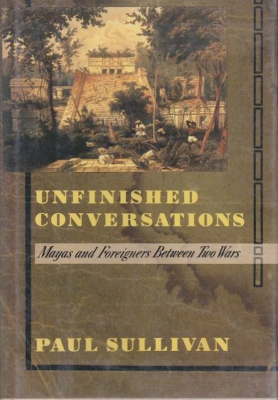 Unfinished Conversations: Mayas and Foreigners Between Two Wars — Paul Sullivan