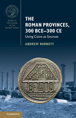 The Roman Provinces, 300 BCE-300 CE Using Coins as Sources — Andrew Burnett
