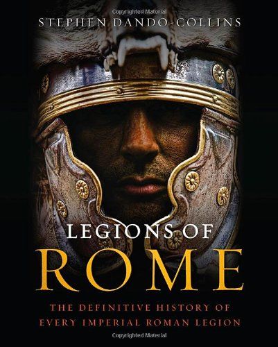Legions of Rome: The Definitive History of Every Imperial Roman Legion — Stephen Dando-Collins