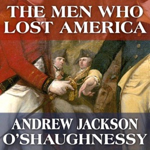 The Men Who Lost America: British Leadership, the American Revolution and the Fate of the Empire — Andrew Jackson O'Shaughnessy