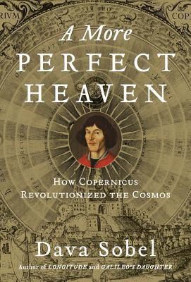 A More Perfect Heaven: How Copernicus Revolutionized the Cosmos — Dava Sobel