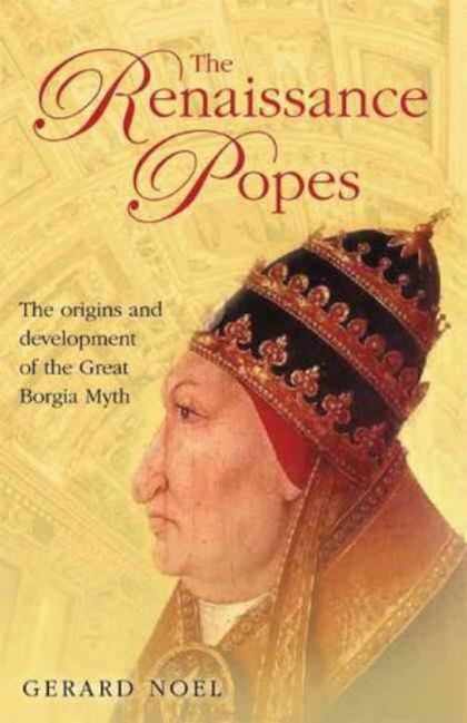 The Renaissance Popes: Statesmen, Warriors and the Great Borgia Myth — , Gerard Noel
