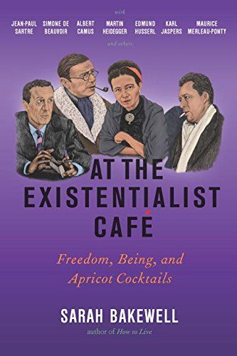 At the Existentialist Cafe: Freedom, Being, and Apricot Cocktails with Jean-Paul Sartre...and Others — Sarah Bakewell