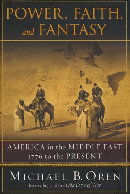 Power, Faith, and Fantasy: America in the Middle East: 1776 to the Present — Michael B. Oren