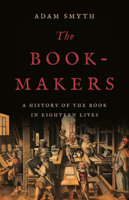 The Book-Makers: A History of the Book in Eighteen Lives — Adam Smyth
