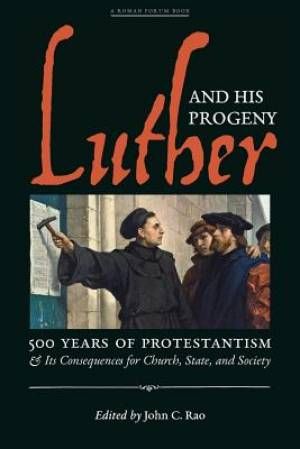 Luther and His Progeny: 500 Years of Protestantism and Its Consequences for Church, State, and Society — John C Rao