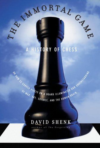 Immortal Game, The: A History of Chess, or How 32 Carved Pieces on a Board Illuminated Our Understanding of War, Art, Science and the Human Brain — David Shenk