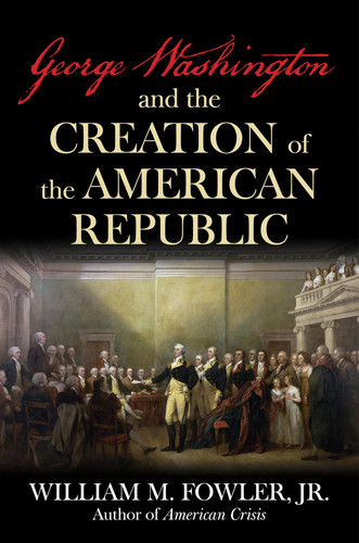 George Washington and the Creation of the American Republic — William M. Fowler Jr.