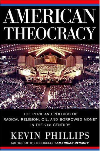 American Theocracy : The Peril and Politics of Radical Religion, Oil, and Borrowed Money in the 21stCentury — Kevin Phillips
