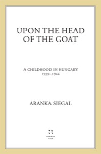 Upon the Head of the Goat: A Childhood in Hungary 1939-1944 (Newbery Honor Book) — Aranka Siegal