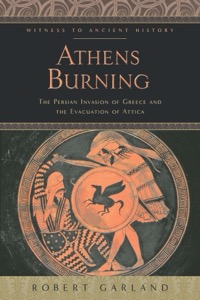Athens Burning: The Persian Invasion of Greece and the Evacuation of Attica (Witness to Ancient History) — Robert Garland