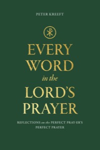 Every Word in the Lord's Prayer: Reflections on the Perfect Pray-er's Perfect Prayer — Peter Kreeft