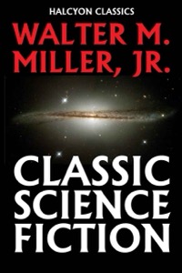 Classic Science Fiction by Walter M. Miller, Jr. (Unexpurgated Edition) (Halcyon Classics) — Walter M. Miller