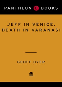 Jeff in Venice, Death in Varanasi: A Novel — Geoff Dyer