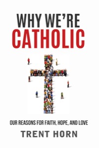 Why We're Catholic: Our Reasons for Faith, Hope, and Love — Trent Horn