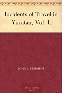 Incidents of Travel in Yucatan, Vol. I. — John L. Stephens