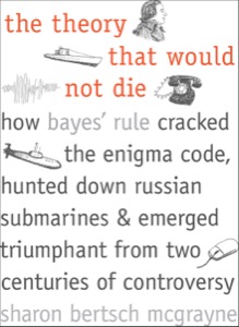 The Theory That Would Not Die: How Bayes' Rule Cracked the Enigma Code, Hunted Down Russian Submarines, & Emerged Triumphant from Two Centuries of C — Sharon Bertsch Mcgrayne