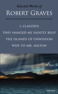 Selected Works of Robert Graves: I Claudius, They Hanged My Saintly Billy, The Islands of Unwisdom, Wife to Mr. Milton — Robert Graves