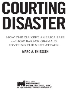 Courting Disaster: How the CIA Kept America Safe and How Barack Obama Is Inviting the Next Attack — Marc Thiessen