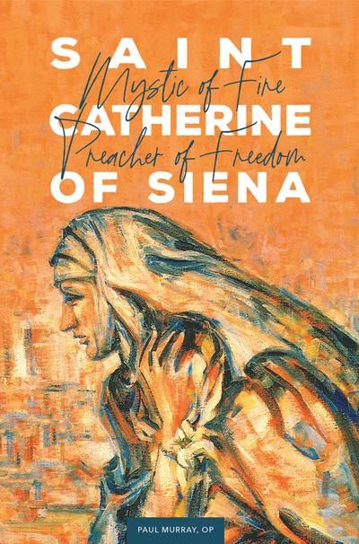 Saint Catherine of Siena: Mystic of Fire, Preacher of Freedom — Paul Murray