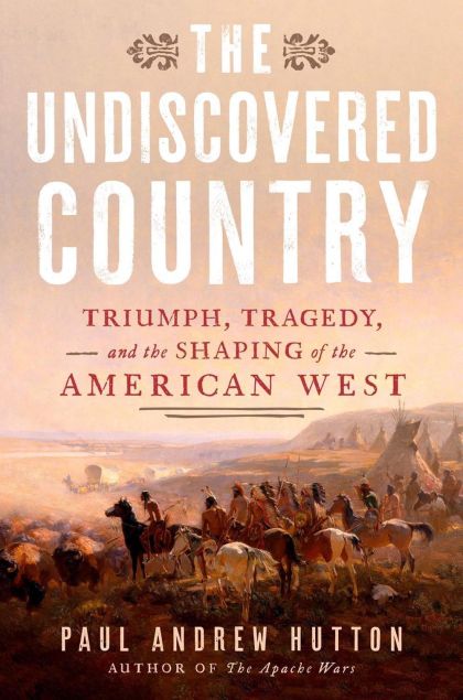 The Undiscovered Country: Triumph, Tragedy, and the Shaping of the American West — Paul Andrew Hutton
