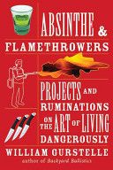 Absinthe & Flamethrowers: Projects and Ruminations on the Art of Living Dangerously — William Gurstelle